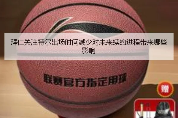 拜仁关注特尔出场时间减少对未来续约进程带来哪些影响