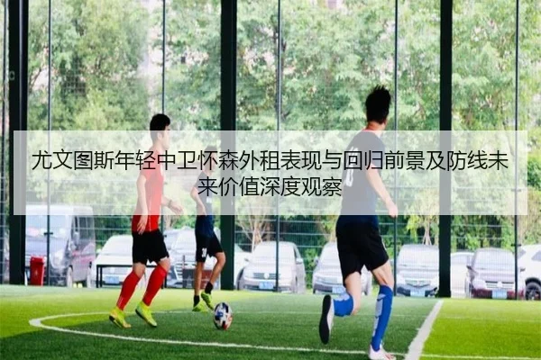 尤文图斯年轻中卫怀森外租表现与回归前景及防线未来价值深度观察