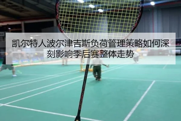 凯尔特人波尔津吉斯负荷管理策略如何深刻影响季后赛整体走势