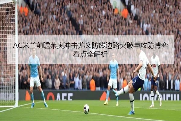 AC米兰前瞻莱奥冲击尤文防线边路突破与攻防博弈看点全解析